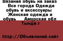 Вязаная обувь на заказ  - Все города Одежда, обувь и аксессуары » Женская одежда и обувь   . Амурская обл.,Тында г.